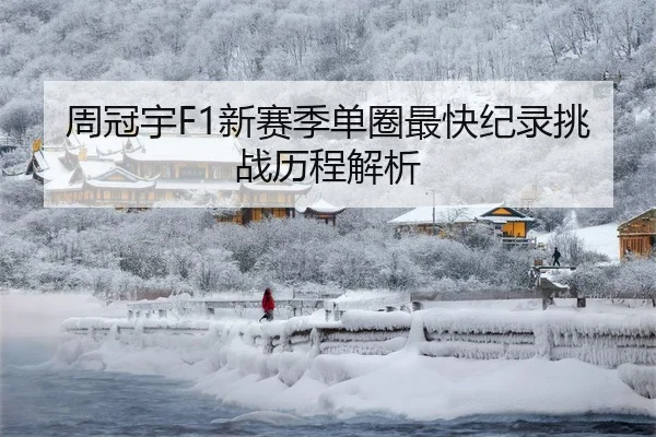 周冠宇F1新赛季单圈最快纪录挑战历程解析